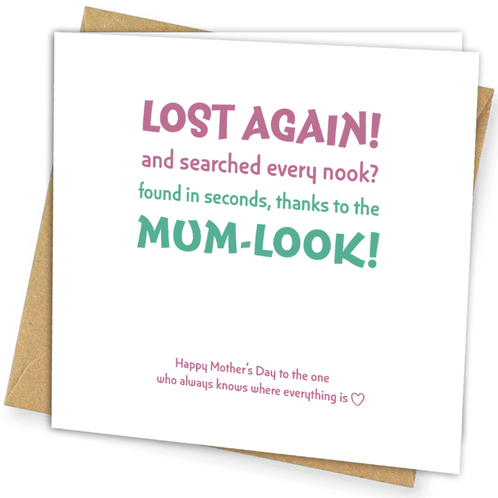 <p><strong>Funny Mum-Look Mother’s Day Card</strong></p>

<p>For the mum who can always find what nobody else can, this playful <strong>Mum-Look</strong> greeting card is a warm and relatable way to make her smile this Mother’s Day.</p>

<p>Featuring a lighthearted rhyme inspired by the famous “mum-look” moment, this card blends humour and affection to create a thoughtful greeting she’ll love.</p>

<p>Printed on premium quality cardstock and supplied with a matching envelope, it’s ready to give or send stra