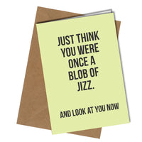 "Just think you were once a blob of jizz. And look at you now" Birthday card
